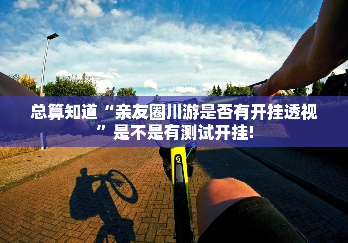 总算知道“亲友圈川游是否有开挂透视”是不是有测试开挂!