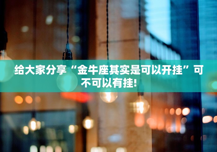 给大家分享“金牛座其实是可以开挂”可不可以有挂! 给大家分享“金牛座其实是可以开挂”可不可以有挂!