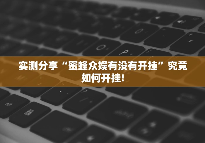 实测分享“蜜蜂众娱有没有开挂”究竟如何开挂! 实测分享“蜜蜂众娱有没有开挂”究竟如何开挂!