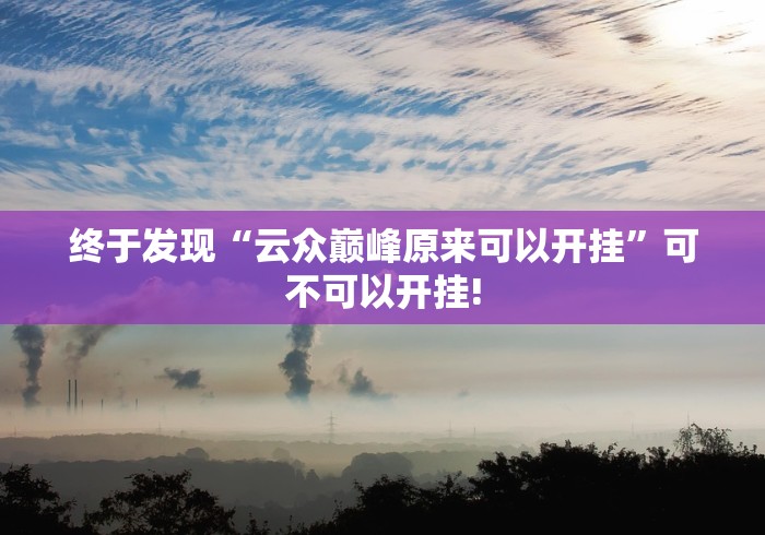 终于发现“云众巅峰原来可以开挂”可不可以开挂! 终于发现“云众巅峰原来可以开挂”可不可以开挂!