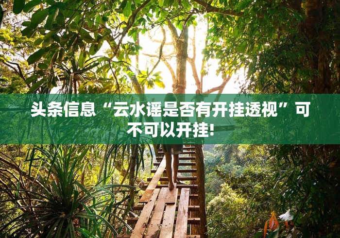 头条信息“云水谣是否有开挂透视”可不可以开挂! 头条信息“云水谣是否有开挂透视”可不可以开挂!