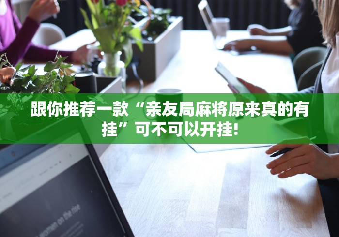 跟你推荐一款“亲友局麻将原来真的有挂”可不可以开挂!