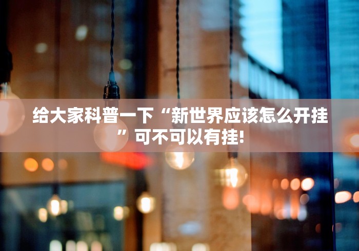 给大家科普一下“新世界应该怎么开挂”可不可以有挂!