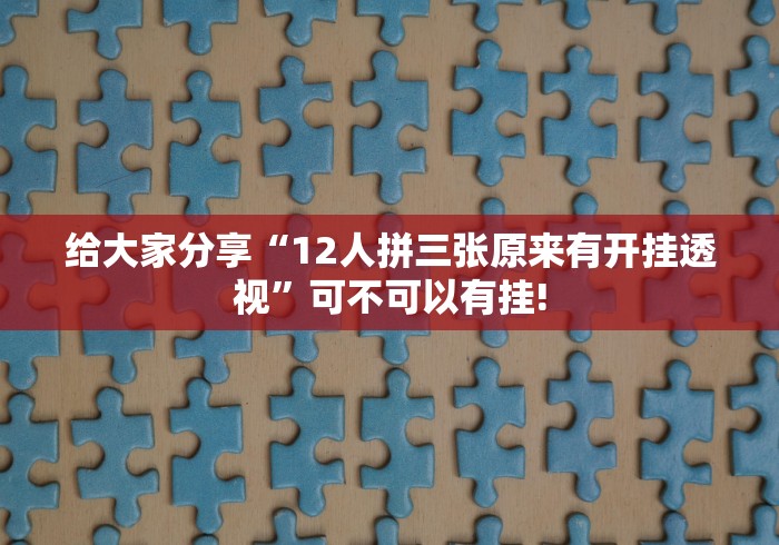 给大家分享“12人拼三张原来有开挂透视”可不可以有挂!