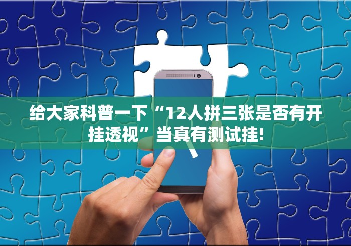 给大家科普一下“12人拼三张是否有开挂透视”当真有测试挂!