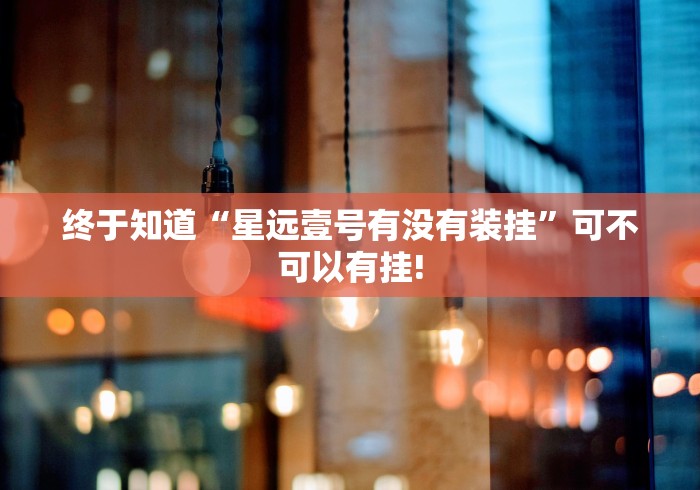 终于知道“星远壹号有没有装挂”可不可以有挂!