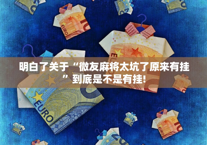 明白了关于“微友麻将太坑了原来有挂”到底是不是有挂!