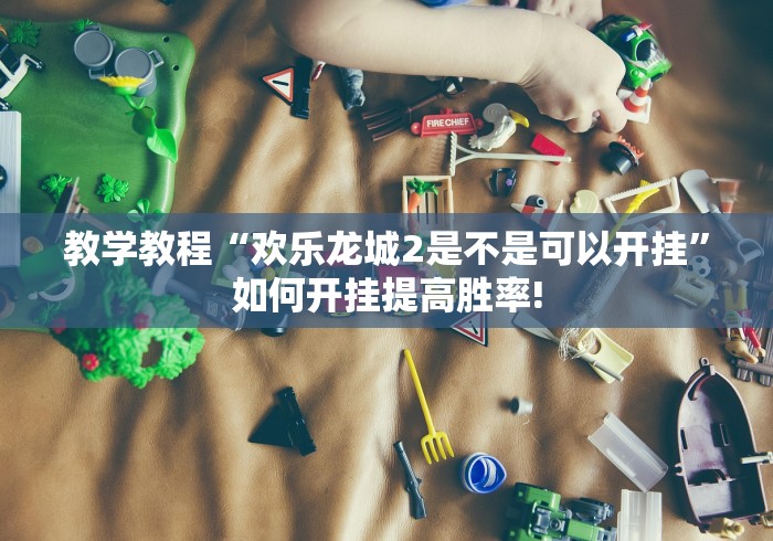 教学教程“欢乐龙城2是不是可以开挂”如何开挂提高胜率!