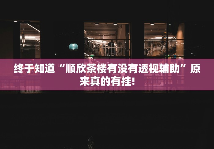 终于知道“顺欣茶楼有没有透视辅助”原来真的有挂!