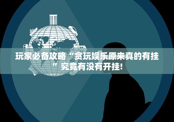 玩家必备攻略“贪玩娱乐原来真的有挂”究竟有没有开挂!