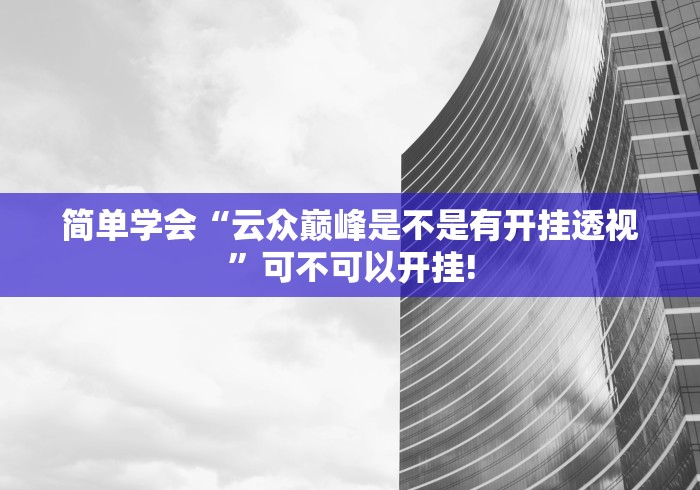 简单学会“云众巅峰是不是有开挂透视”可不可以开挂!