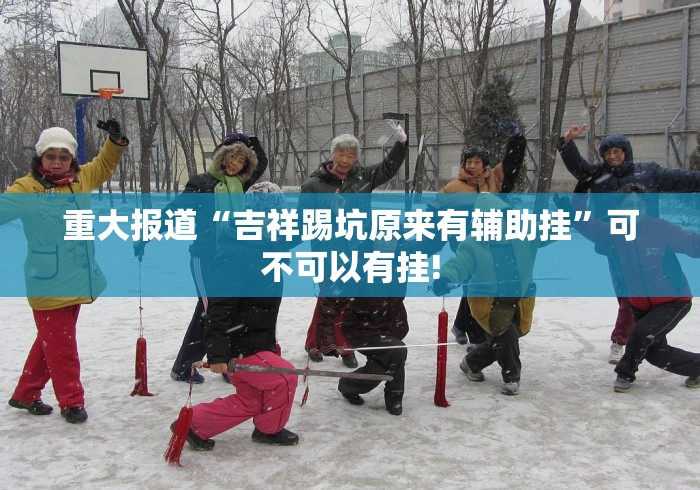 重大报道“吉祥踢坑原来有辅助挂”可不可以有挂!