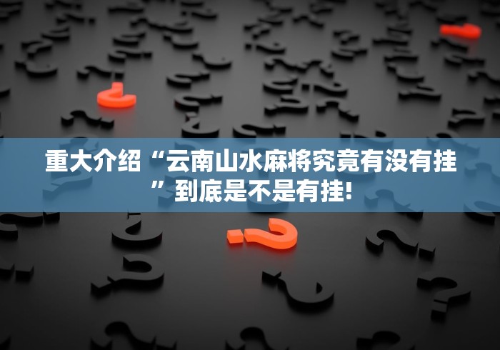 重大介绍“云南山水麻将究竟有没有挂”到底是不是有挂!