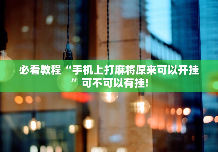 必看教程“手机上打麻将原来可以开挂”可不可以有挂!