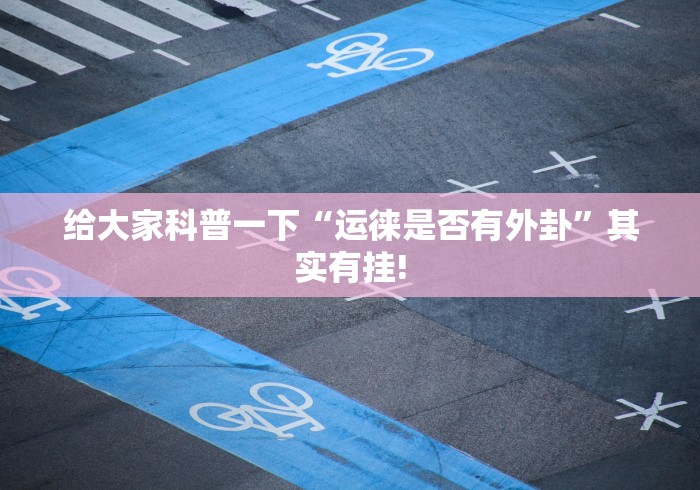 给大家科普一下“运徕是否有外卦”其实有挂!