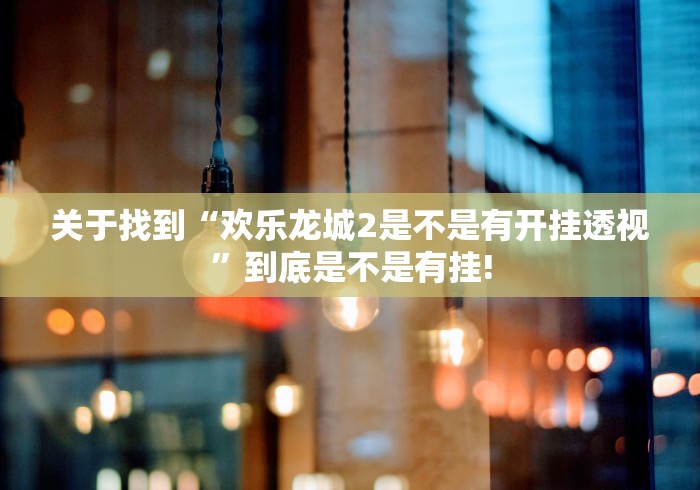 关于找到“欢乐龙城2是不是有开挂透视”到底是不是有挂! 关于找到“欢乐龙城2是不是有开挂透视”到底是不是有挂!