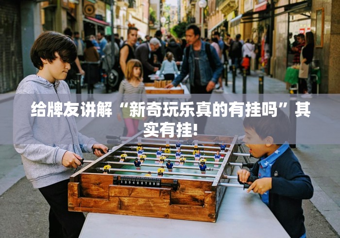 给牌友讲解“新奇玩乐真的有挂吗”其实有挂!