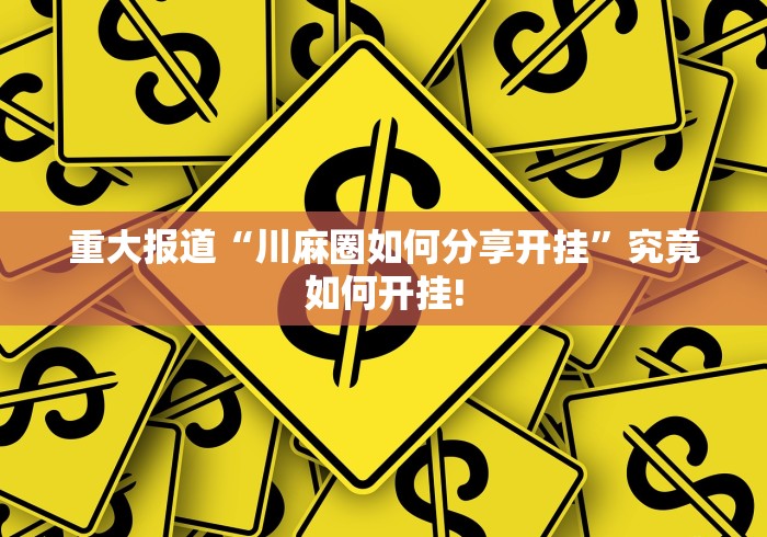 重大报道“川麻圈如何分享开挂”究竟如何开挂!