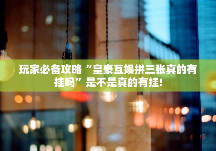 玩家必备攻略“皇豪互娱拼三张真的有挂吗”是不是真的有挂!