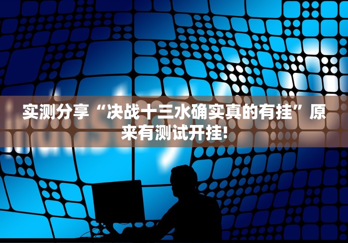 实测分享“决战十三水确实真的有挂”原来有测试开挂!