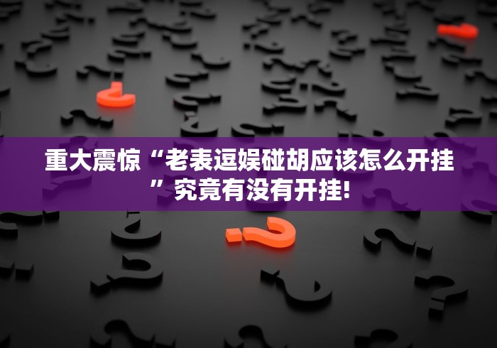 重大震惊“老表逗娱碰胡应该怎么开挂”究竟有没有开挂! 重大震惊“老表逗娱碰胡应该怎么开挂”究竟有没有开挂!