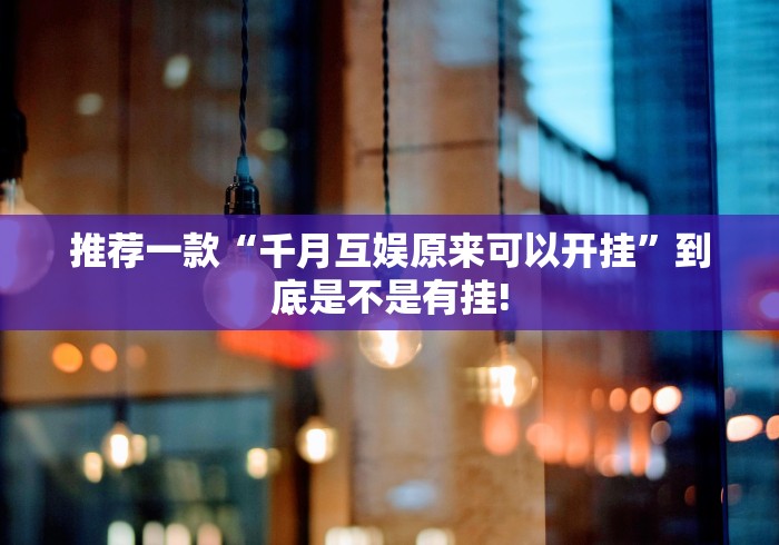 推荐一款“千月互娱原来可以开挂”到底是不是有挂! 推荐一款“千月互娱原来可以开挂”到底是不是有挂!