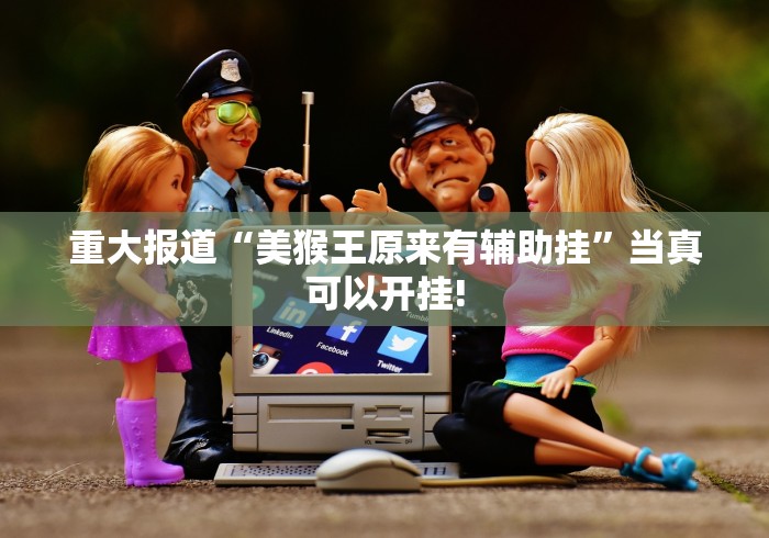 重大报道“美猴王原来有辅助挂”当真可以开挂!