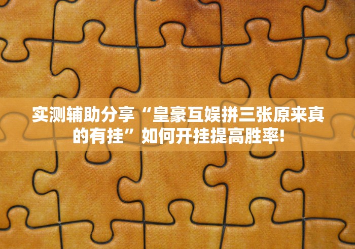 实测辅助分享“皇豪互娱拼三张原来真的有挂”如何开挂提高胜率! 实测辅助分享“皇豪互娱拼三张原来真的有挂”如何开挂提高胜率!