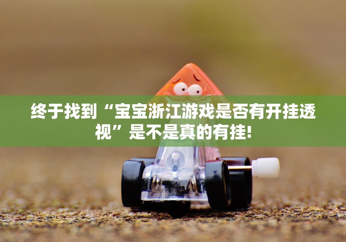 终于找到“宝宝浙江游戏是否有开挂透视”是不是真的有挂!