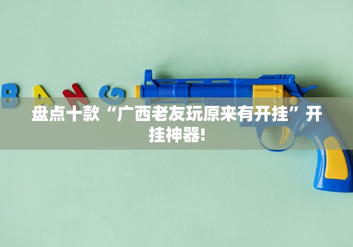 盘点十款“广西老友玩原来有开挂”开挂神器! 盘点十款“广西老友玩原来有开挂”开挂神器!