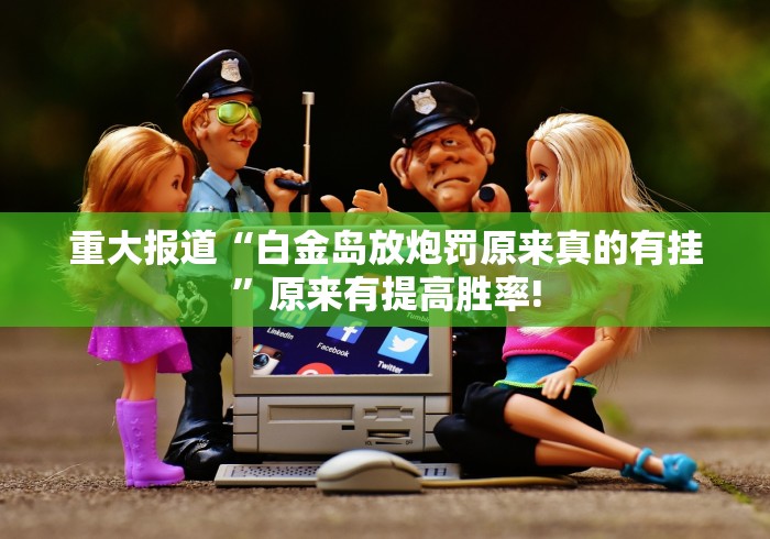 重大报道“白金岛放炮罚原来真的有挂”原来有提高胜率!