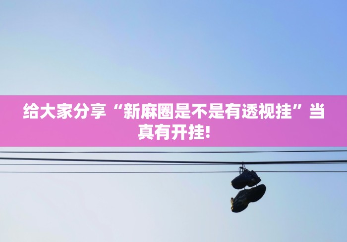 给大家分享“新麻圈是不是有透视挂”当真有开挂!