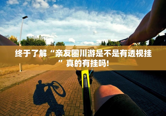 终于了解“亲友圈川游是不是有透视挂”真的有挂吗!