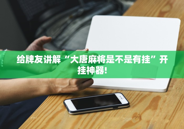 给牌友讲解“大唐麻将是不是有挂”开挂神器!