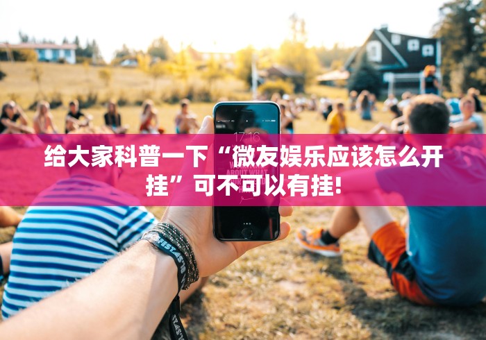 给大家科普一下“微友娱乐应该怎么开挂”可不可以有挂!