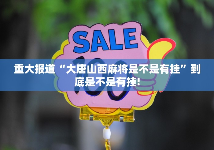 重大报道“大唐山西麻将是不是有挂”到底是不是有挂!