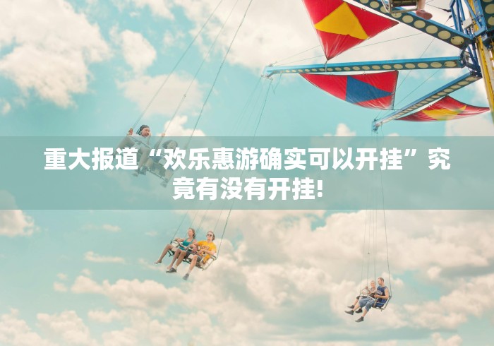 重大报道“欢乐惠游确实可以开挂”究竟有没有开挂!