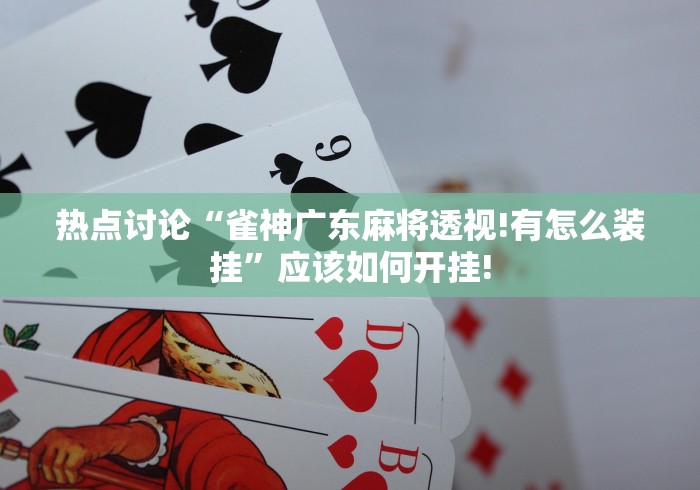 热点讨论“雀神广东麻将透视!有怎么装挂”应该如何开挂!