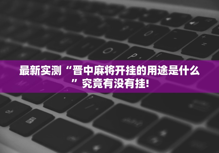 最新实测“晋中麻将开挂的用途是什么”究竟有没有挂!
