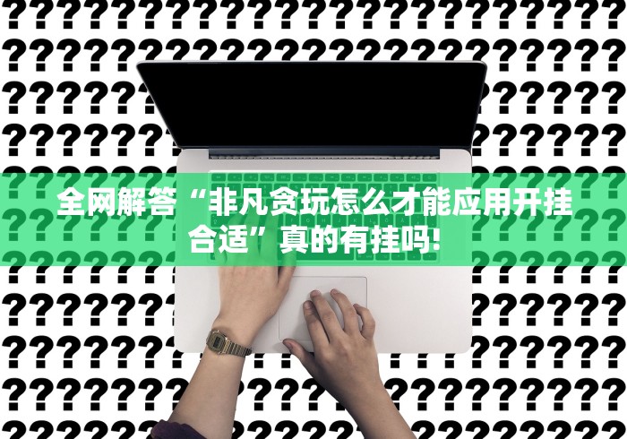 全网解答“非凡贪玩怎么才能应用开挂合适”真的有挂吗!