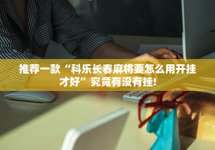 推荐一款“科乐长春麻将要怎么用开挂才好”究竟有没有挂!