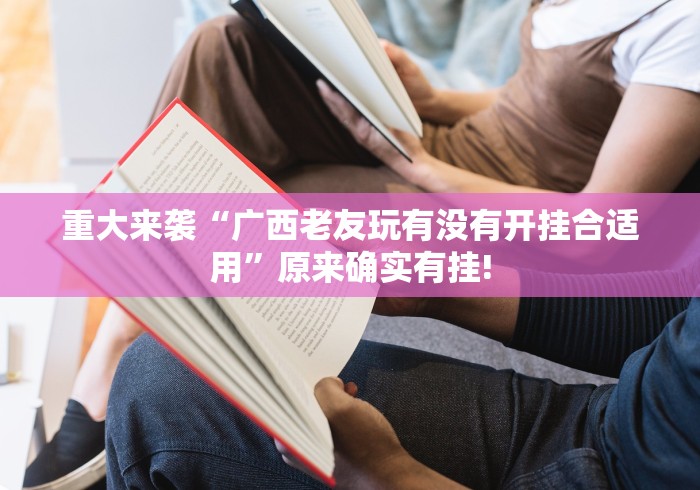 重大来袭“广西老友玩有没有开挂合适用”原来确实有挂!