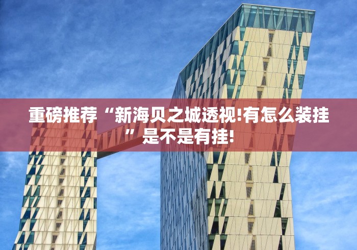 重磅推荐“新海贝之城透视!有怎么装挂”是不是有挂! 重磅推荐“新海贝之城透视!有怎么装挂”是不是有挂!