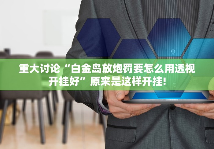 重大讨论“白金岛放炮罚要怎么用透视开挂好”原来是这样开挂! 重大讨论“白金岛放炮罚要怎么用透视开挂好”原来是这样开挂!