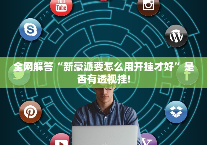 全网解答“新豪派要怎么用开挂才好”是否有透视挂! 全网解答“新豪派要怎么用开挂才好”是否有透视挂!