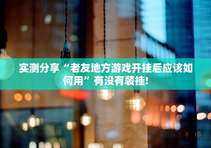 实测分享“老友地方游戏开挂后应该如何用”有没有装挂! 实测分享“老友地方游戏开挂后应该如何用”有没有装挂!