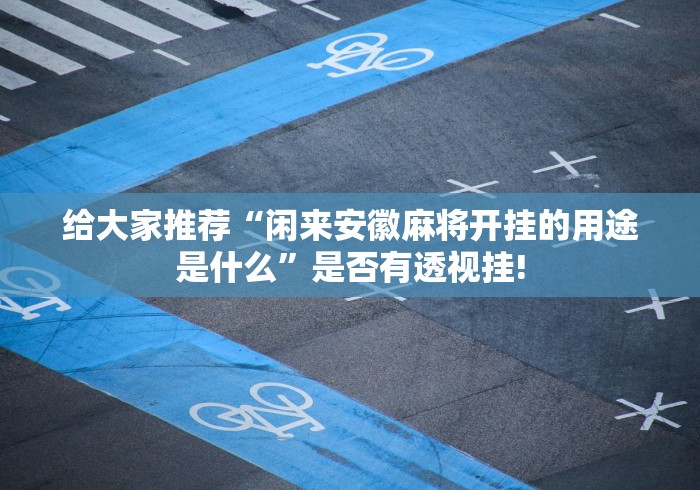 给大家推荐“闲来安徽麻将开挂的用途是什么”是否有透视挂! 给大家推荐“闲来安徽麻将开挂的用途是什么”是否有透视挂!