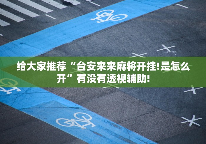 给大家推荐“台安来来麻将开挂!是怎么开”有没有透视辅助! 给大家推荐“台安来来麻将开挂!是怎么开”有没有透视辅助!