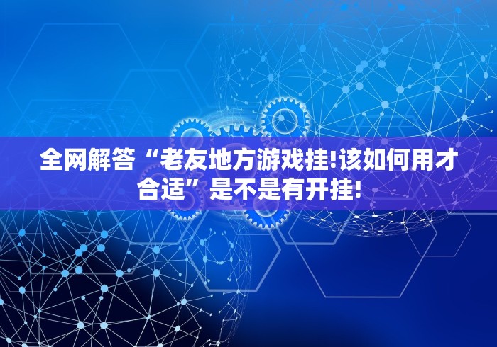 全网解答“老友地方游戏挂!该如何用才合适”是不是有开挂!
