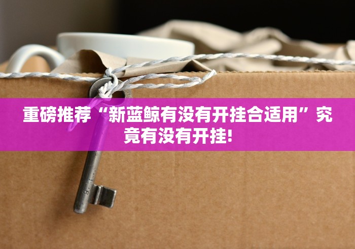 重磅推荐“新蓝鲸有没有开挂合适用”究竟有没有开挂!